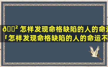 🌲 怎样发现命格缺陷的人的命运「怎样发现命格缺陷的人的命运不好」